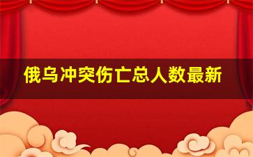 俄乌冲突伤亡总人数最新