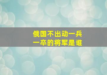 俄国不出动一兵一卒的将军是谁