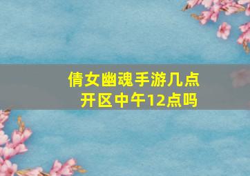 倩女幽魂手游几点开区中午12点吗