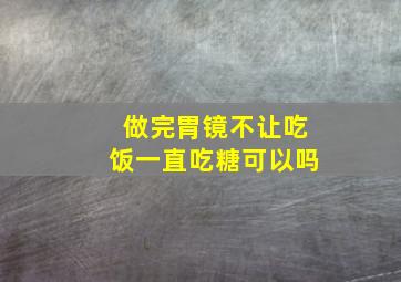 做完胃镜不让吃饭一直吃糖可以吗