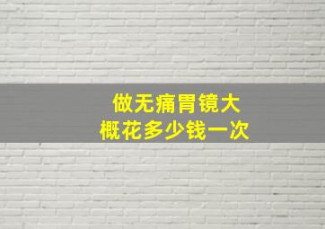 做无痛胃镜大概花多少钱一次