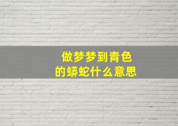 做梦梦到青色的蟒蛇什么意思