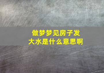 做梦梦见房子发大水是什么意思啊