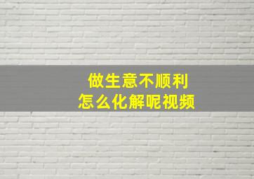 做生意不顺利怎么化解呢视频