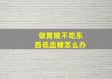 做胃镜不吃东西低血糖怎么办