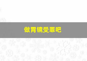 做胃镜受罪吧