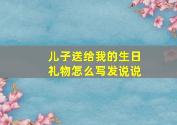 儿子送给我的生日礼物怎么写发说说