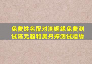 免费姓名配对测姻缘免费测试陈元超和吴丹婷测试姻缘