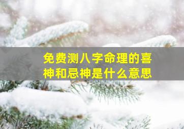 免费测八字命理的喜神和忌神是什么意思