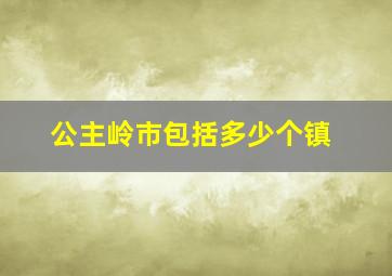 公主岭市包括多少个镇