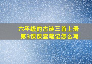 六年级的古诗三首上册第3课课堂笔记怎么写