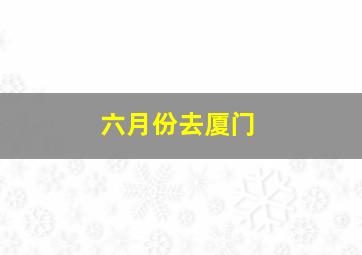 六月份去厦门