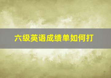 六级英语成绩单如何打