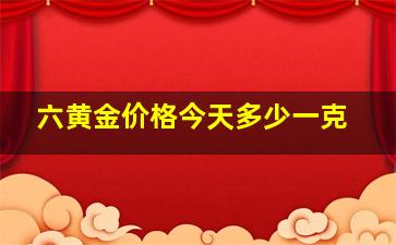 六黄金价格今天多少一克