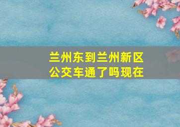 兰州东到兰州新区公交车通了吗现在