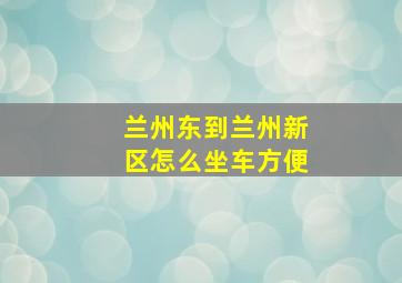 兰州东到兰州新区怎么坐车方便