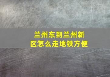 兰州东到兰州新区怎么走地铁方便