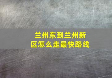 兰州东到兰州新区怎么走最快路线