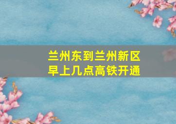 兰州东到兰州新区早上几点高铁开通