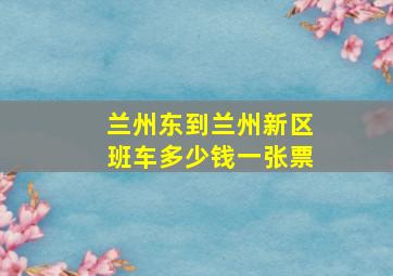 兰州东到兰州新区班车多少钱一张票