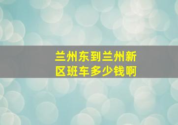 兰州东到兰州新区班车多少钱啊