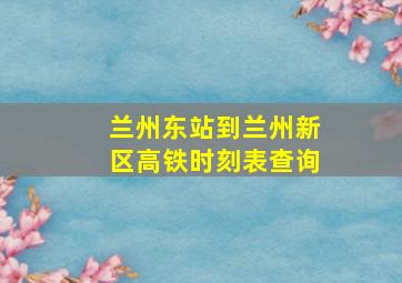 兰州东站到兰州新区高铁时刻表查询