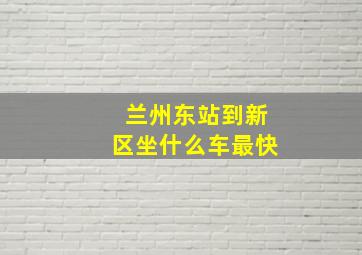 兰州东站到新区坐什么车最快