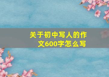 关于初中写人的作文600字怎么写