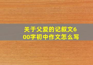 关于父爱的记叙文600字初中作文怎么写