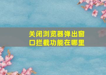 关闭浏览器弹出窗口拦截功能在哪里