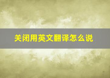 关闭用英文翻译怎么说