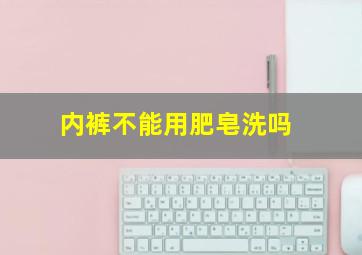 内裤不能用肥皂洗吗