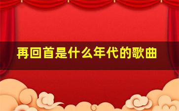 再回首是什么年代的歌曲