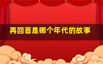 再回首是哪个年代的故事