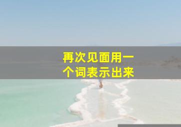 再次见面用一个词表示出来