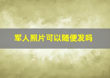 军人照片可以随便发吗