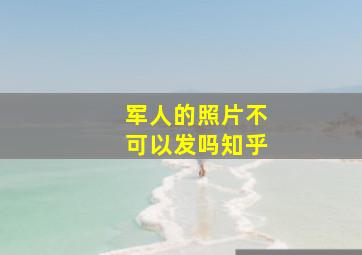 军人的照片不可以发吗知乎