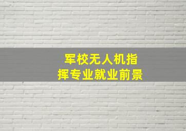 军校无人机指挥专业就业前景