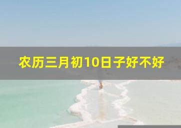 农历三月初10日子好不好