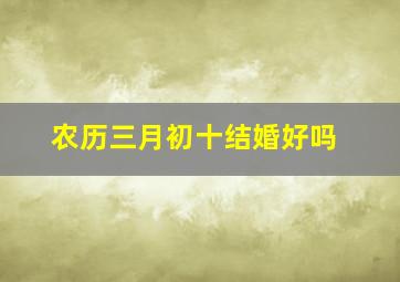 农历三月初十结婚好吗