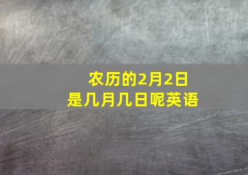 农历的2月2日是几月几日呢英语