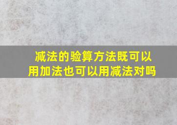 减法的验算方法既可以用加法也可以用减法对吗