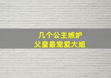 几个公主嫉妒父皇最宠爱大姐