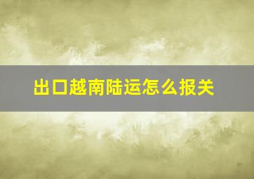 出口越南陆运怎么报关