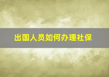 出国人员如何办理社保