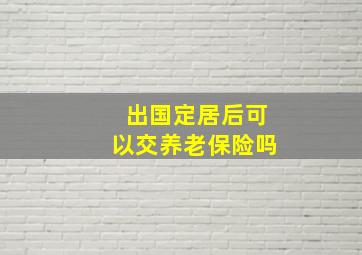 出国定居后可以交养老保险吗