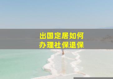 出国定居如何办理社保退保