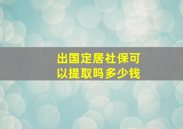 出国定居社保可以提取吗多少钱