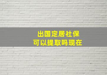 出国定居社保可以提取吗现在