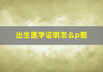 出生医学证明怎么p图